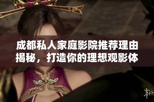 成都私人家庭影院推荐理由揭秘，打造你的理想观影体验