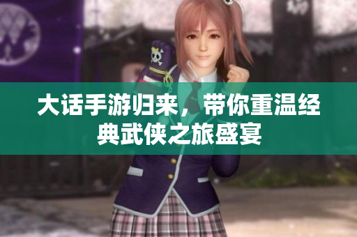 大话手游归来，带你重温经典武侠之旅盛宴