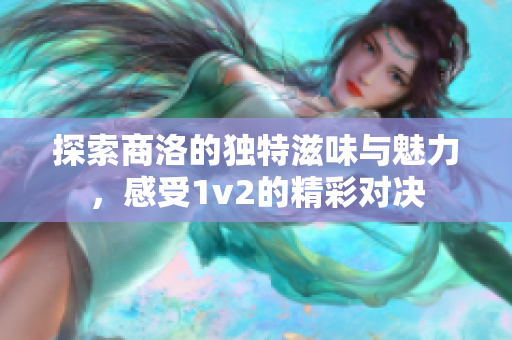 探索商洛的独特滋味与魅力，感受1v2的精彩对决