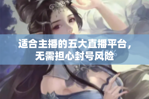 适合主播的五大直播平台，无需担心封号风险