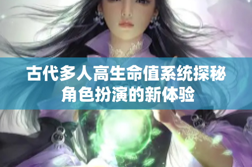 古代多人高生命值系统探秘 角色扮演的新体验