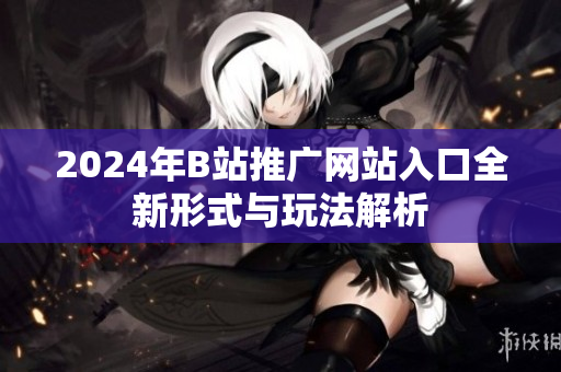 2024年B站推广网站入口全新形式与玩法解析