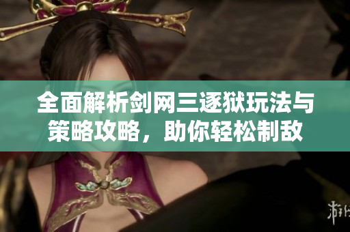 全面解析剑网三逐狱玩法与策略攻略，助你轻松制敌