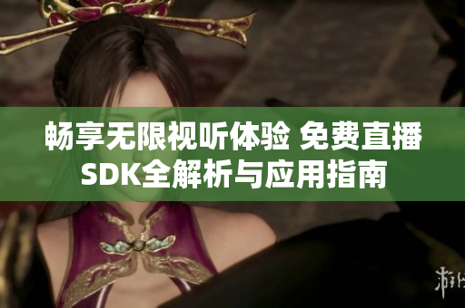 畅享无限视听体验 免费直播SDK全解析与应用指南