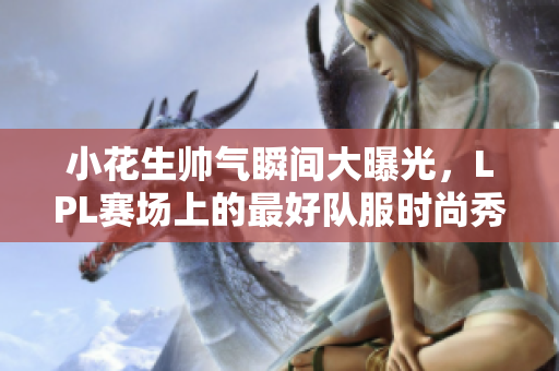 小花生帅气瞬间大曝光，LPL赛场上的最好队服时尚秀