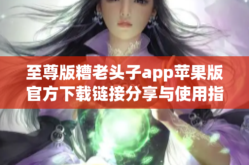 至尊版糟老头子app苹果版官方下载链接分享与使用指南
