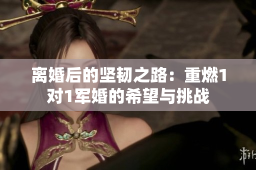 离婚后的坚韧之路：重燃1对1军婚的希望与挑战