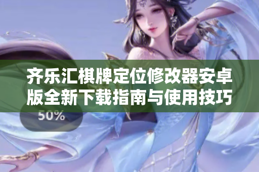 齐乐汇棋牌定位修改器安卓版全新下载指南与使用技巧分享