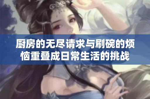 厨房的无尽请求与刷碗的烦恼重叠成日常生活的挑战