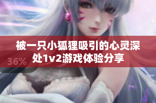 被一只小狐狸吸引的心灵深处1v2游戏体验分享