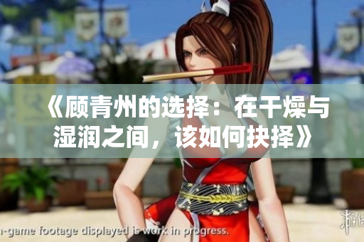 《顾青州的选择：在干燥与湿润之间，该如何抉择》