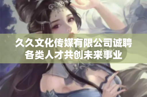 久久文化传媒有限公司诚聘各类人才共创未来事业
