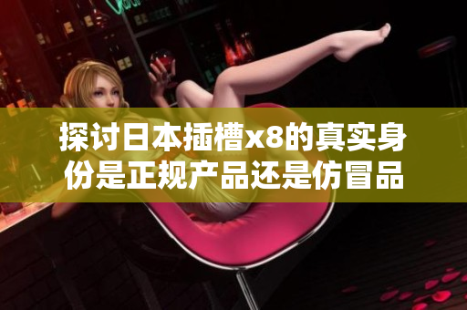探讨日本插槽x8的真实身份是正规产品还是仿冒品