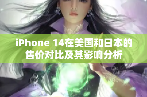 iPhone 14在美国和日本的售价对比及其影响分析