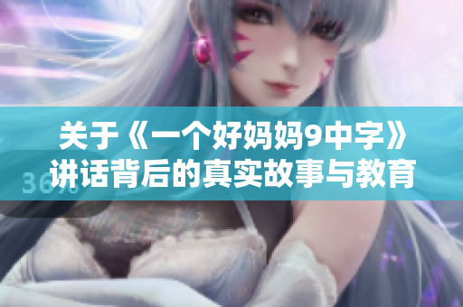 关于《一个好妈妈9中字》讲话背后的真实故事与教育思考