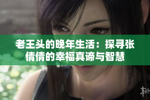 老王头的晚年生活：探寻张倩倩的幸福真谛与智慧