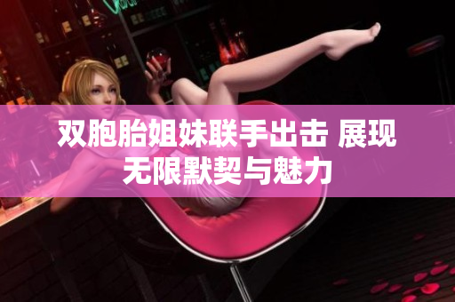 双胞胎姐妹联手出击 展现无限默契与魅力