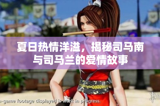 夏日热情洋溢，揭秘司马南与司马兰的爱情故事