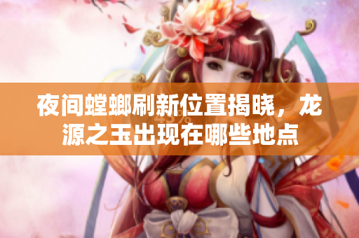 夜间螳螂刷新位置揭晓，龙源之玉出现在哪些地点