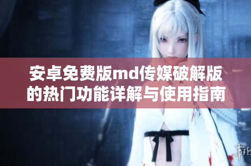 安卓免费版md传媒破解版的热门功能详解与使用指南