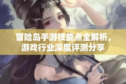 冒险岛手游技能点全解析，游戏行业深度评测分享