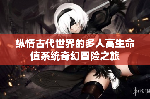 纵情古代世界的多人高生命值系统奇幻冒险之旅