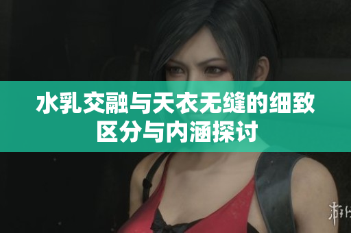 水乳交融与天衣无缝的细致区分与内涵探讨