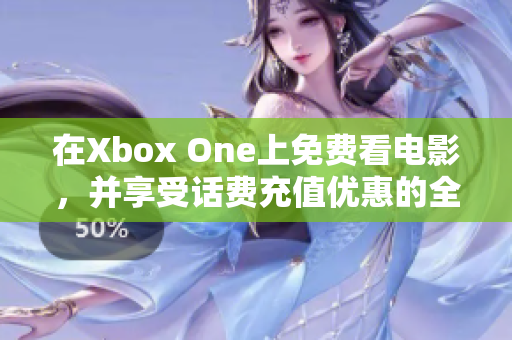 在Xbox One上免费看电影，并享受话费充值优惠的全新体验