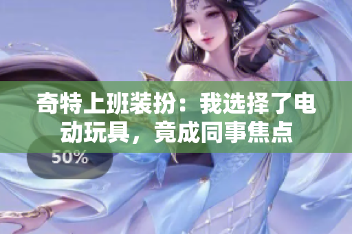 奇特上班装扮：我选择了电动玩具，竟成同事焦点