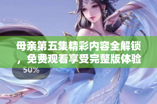 母亲第五集精彩内容全解锁，免费观看享受完整版体验