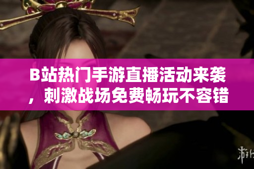 B站热门手游直播活动来袭，刺激战场免费畅玩不容错过