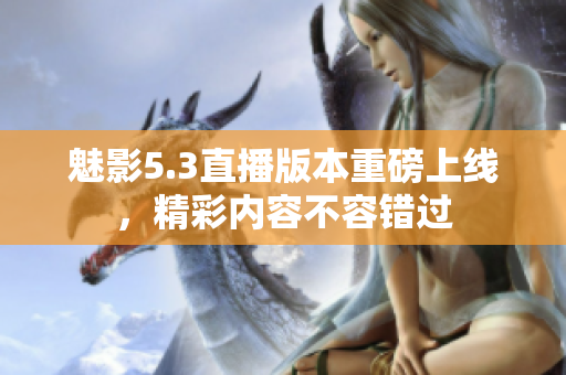 魅影5.3直播版本重磅上线，精彩内容不容错过