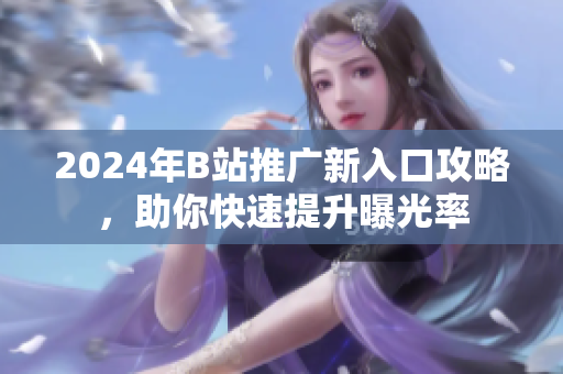 2024年B站推广新入口攻略，助你快速提升曝光率