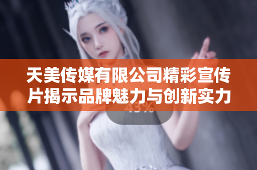 天美传媒有限公司精彩宣传片揭示品牌魅力与创新实力