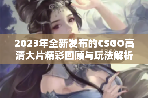 2023年全新发布的CSGO高清大片精彩回顾与玩法解析