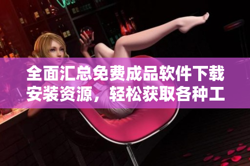 全面汇总免费成品软件下载安装资源，轻松获取各种工具与应用