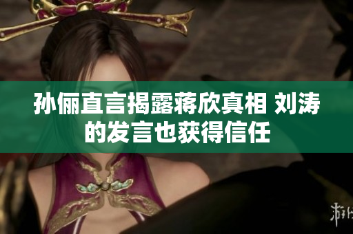 孙俪直言揭露蒋欣真相 刘涛的发言也获得信任