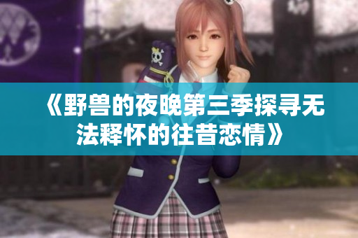 《野兽的夜晚第三季探寻无法释怀的往昔恋情》