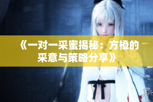 《一对一采蜜揭秘：方橙的采意与策略分享》