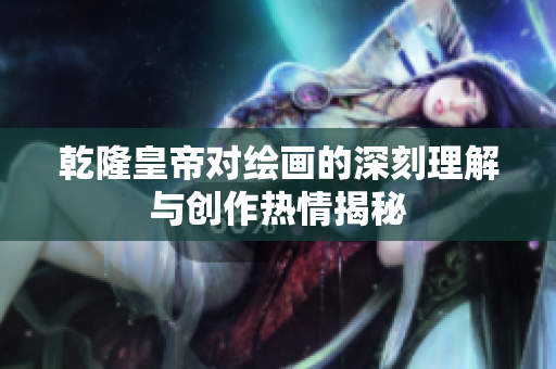 乾隆皇帝对绘画的深刻理解与创作热情揭秘