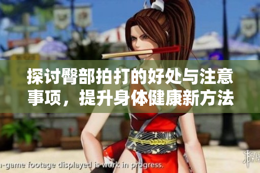 探讨臀部拍打的好处与注意事项，提升身体健康新方法