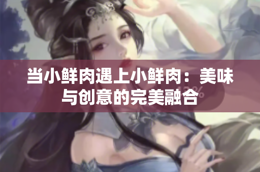 当小鲜肉遇上小鲜肉：美味与创意的完美融合