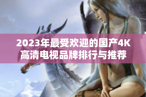2023年最受欢迎的国产4K高清电视品牌排行与推荐