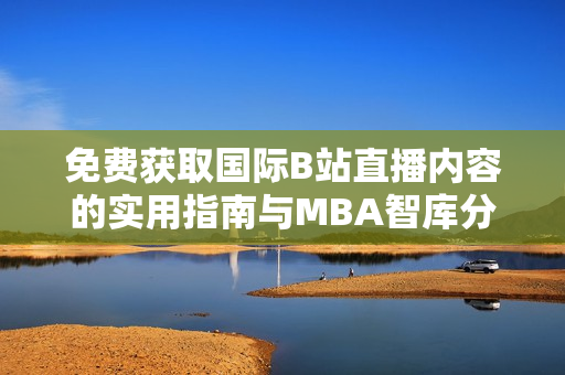 免费获取国际B站直播内容的实用指南与MBA智库分享