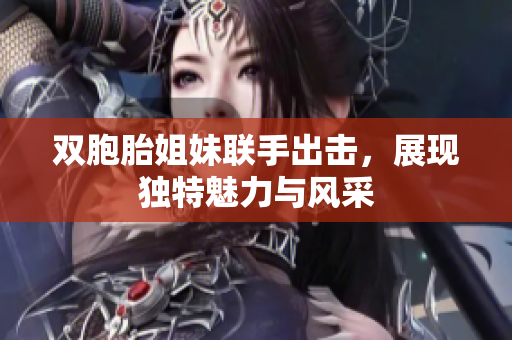 双胞胎姐妹联手出击，展现独特魅力与风采