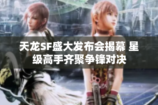 天龙SF盛大发布会揭幕 星级高手齐聚争锋对决