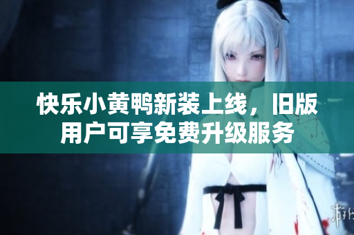 快乐小黄鸭新装上线，旧版用户可享免费升级服务