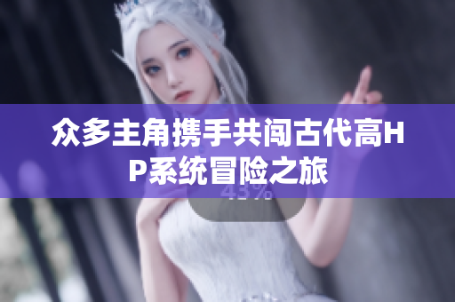 众多主角携手共闯古代高HP系统冒险之旅