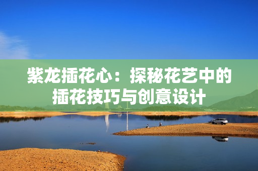 紫龙插花心：探秘花艺中的插花技巧与创意设计
