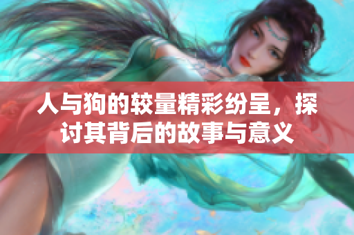 人与狗的较量精彩纷呈，探讨其背后的故事与意义